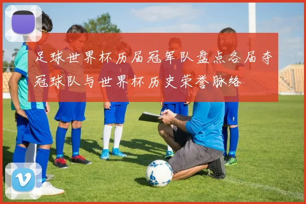 足球世界杯历届冠军队盘点各届夺冠球队与世界杯历史荣誉脉络