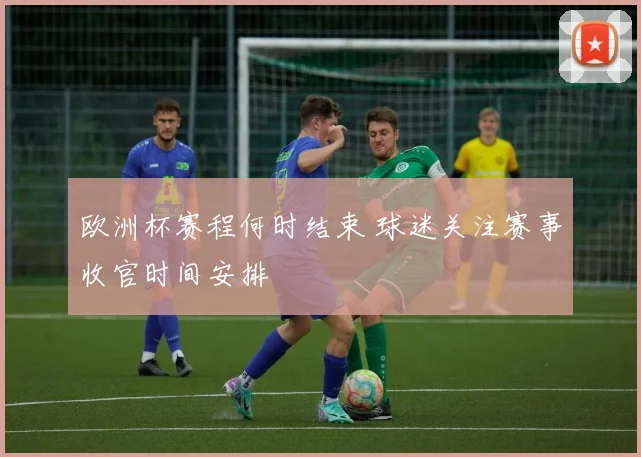 欧洲杯赛程何时结束 球迷关注赛事收官时间安排