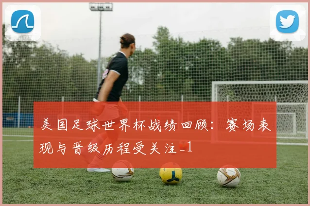 美国足球世界杯战绩回顾：赛场表现与晋级历程受关注_1