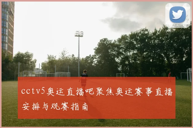 cctv5奥运直播吧聚焦奥运赛事直播安排与观赛指南