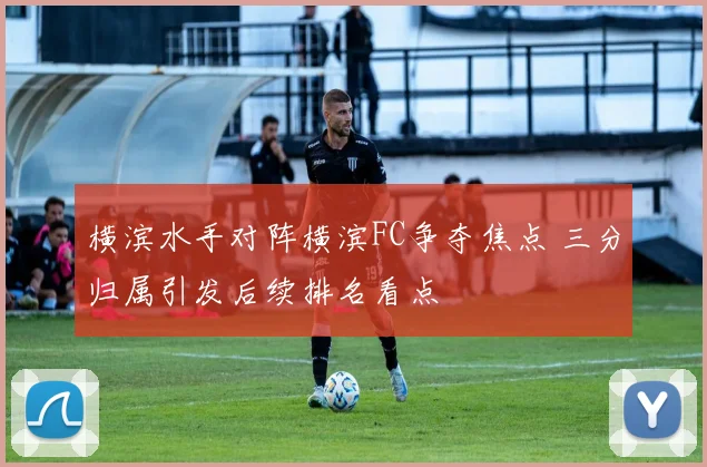 横滨水手对阵横滨FC争夺焦点 三分归属引发后续排名看点
