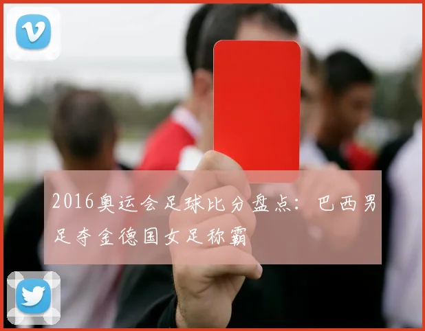 2016奥运会足球比分盘点：巴西男足夺金德国女足称霸