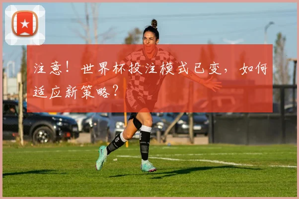 注意！世界杯投注模式已变，如何适应新策略？