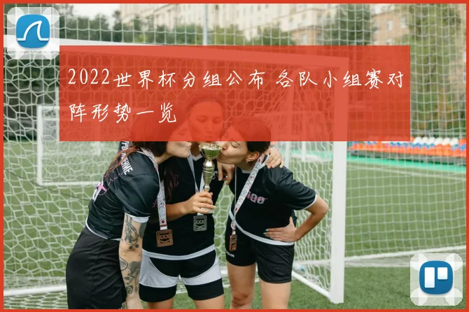 2022世界杯分组公布 各队小组赛对阵形势一览