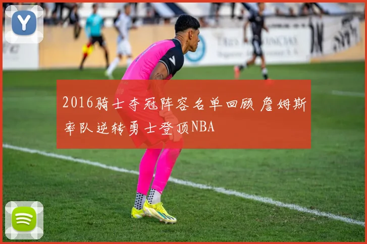 2016骑士夺冠阵容名单回顾 詹姆斯率队逆转勇士登顶NBA