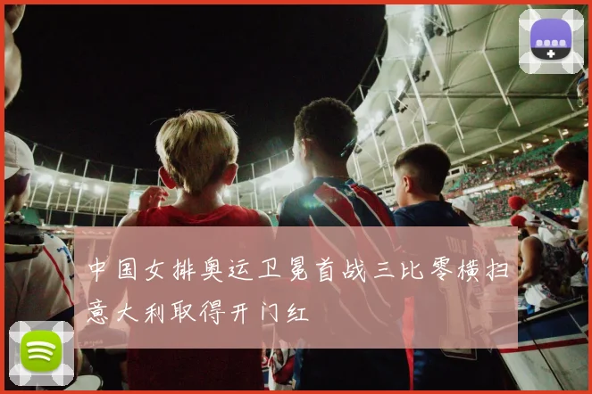 中国女排奥运卫冕首战三比零横扫意大利取得开门红