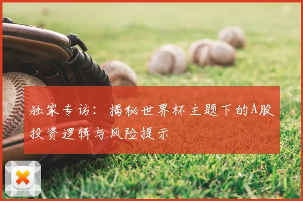 独家专访:揭秘世界杯主题下的A股投资逻辑与风险提示