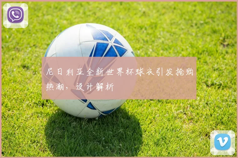 尼日利亚全新世界杯球衣引发抢购热潮,设计解析