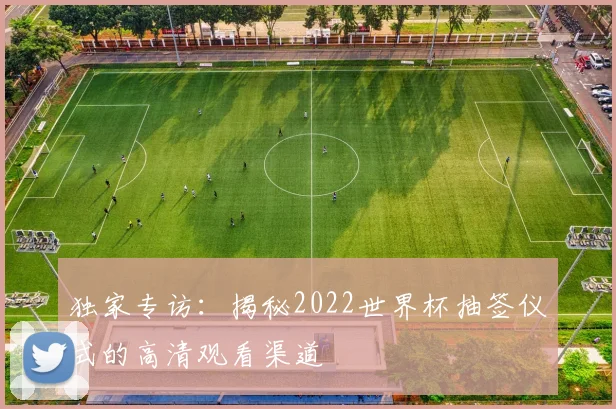 独家专访:揭秘2022世界杯抽签仪式的高清观看渠道