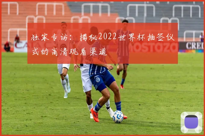 独家专访:揭秘2022世界杯抽签仪式的高清观看渠道