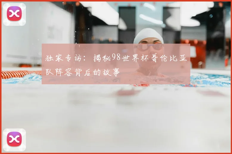 独家专访:揭秘98世界杯哥伦比亚队阵容背后的故事