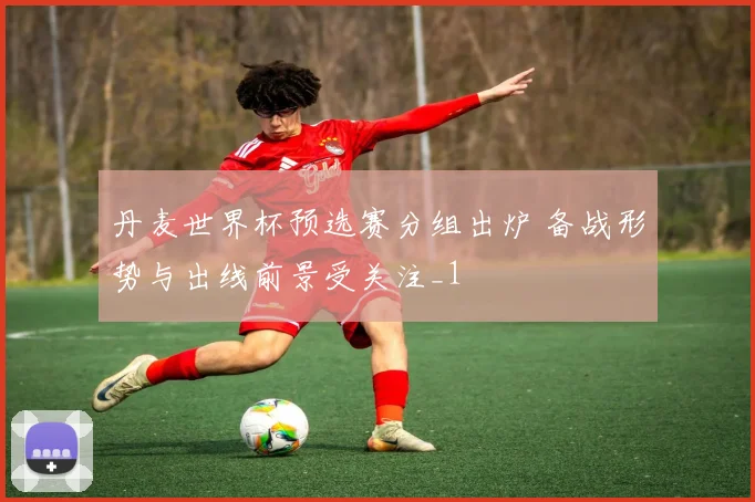 丹麦世界杯预选赛分组出炉 备战形势与出线前景受关注_1