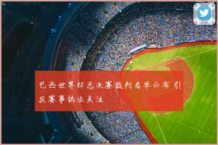 巴西世界杯总决赛裁判名单公布 引发赛事执法关注