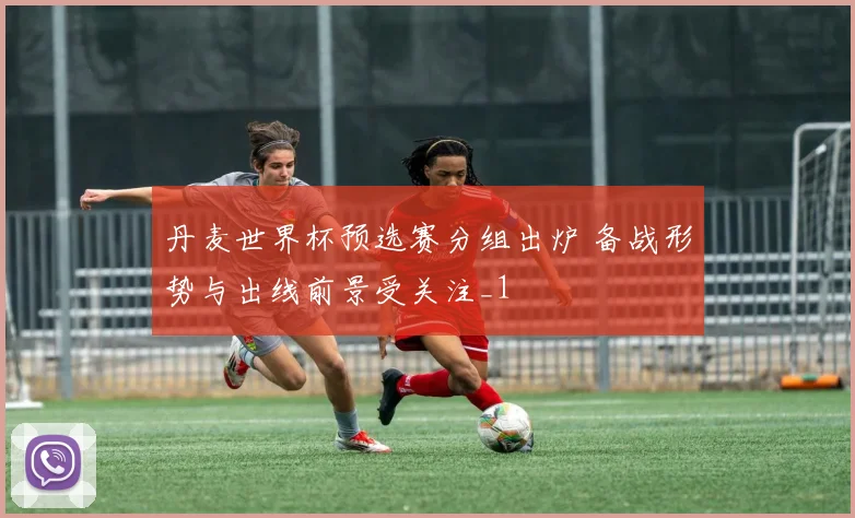 丹麦世界杯预选赛分组出炉 备战形势与出线前景受关注_1