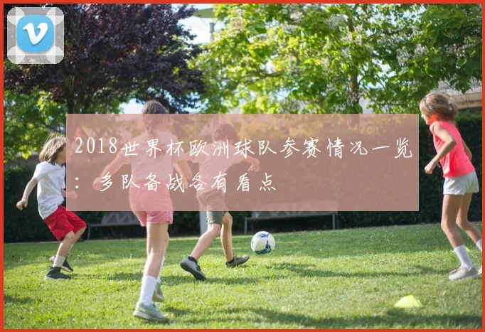 2018世界杯欧洲球队参赛情况一览:多队备战各有看点
