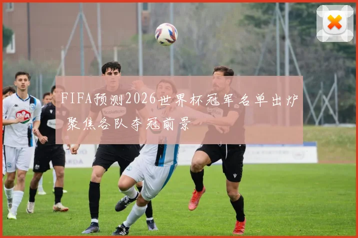 FIFA预测2026世界杯冠军名单出炉 聚焦各队夺冠前景