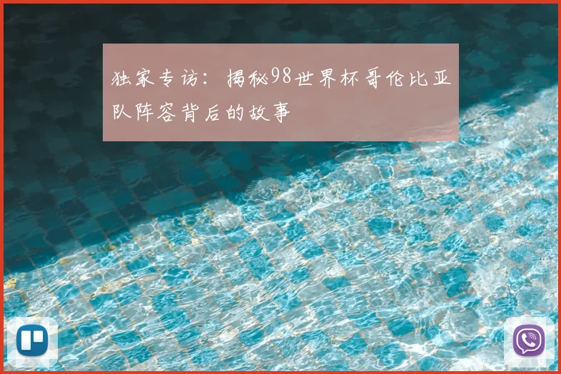 独家专访：揭秘98世界杯哥伦比亚队阵容背后的故事