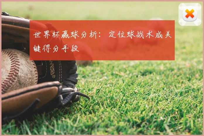 世界杯赢球分析:定位球战术成关键得分手段