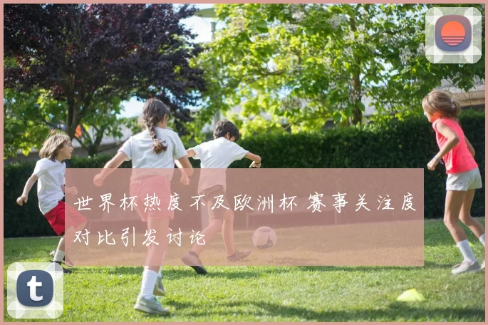 世界杯热度不及欧洲杯 赛事关注度对比引发讨论