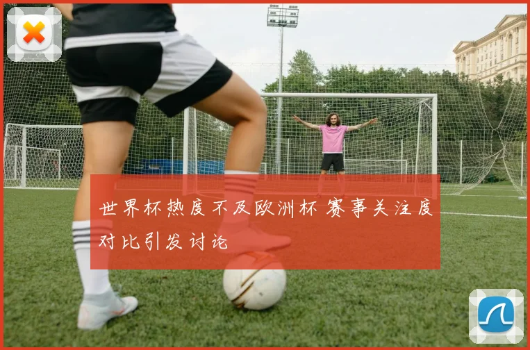 世界杯热度不及欧洲杯 赛事关注度对比引发讨论