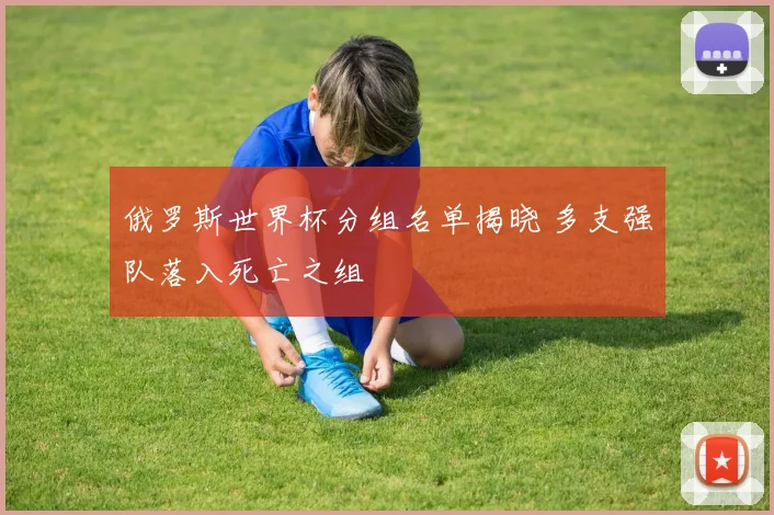 俄罗斯世界杯分组名单揭晓 多支强队落入死亡之组