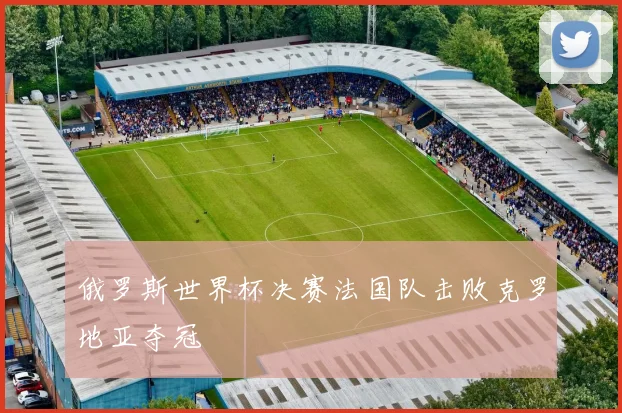 俄罗斯世界杯决赛法国队击败克罗地亚夺冠