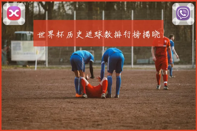 世界杯历史进球数排行榜揭晓