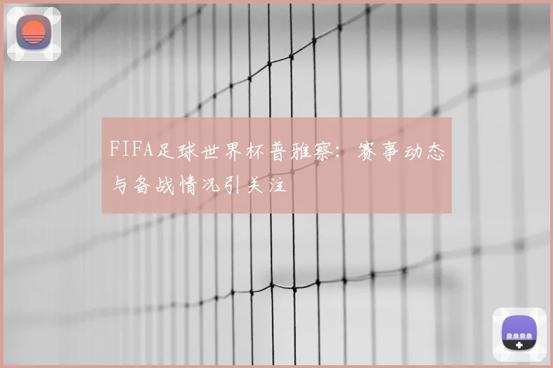 FIFA足球世界杯普雅察:赛事动态与备战情况引关注