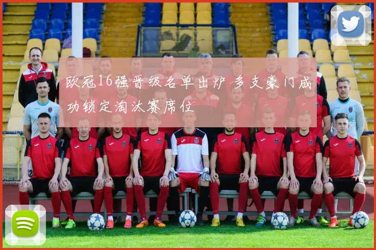 欧冠16强晋级名单出炉 多支豪门成功锁定淘汰赛席位
