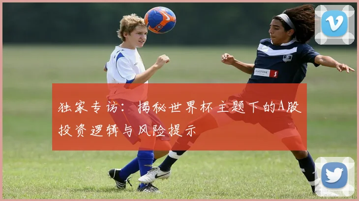 独家专访:揭秘世界杯主题下的A股投资逻辑与风险提示