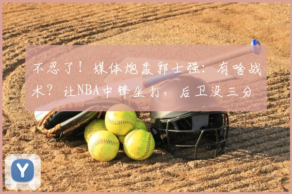 不忍了!媒体炮轰郭士强:有啥战术?让NBA中锋坐打,后卫没三分