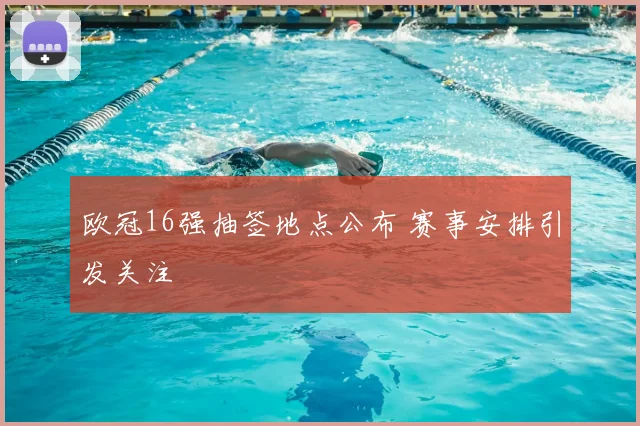 欧冠16强抽签地点公布 赛事安排引发关注