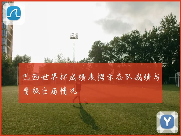 巴西世界杯成绩表揭示各队战绩与晋级出局情况