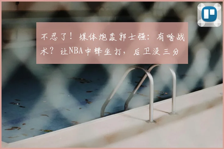 不忍了!媒体炮轰郭士强:有啥战术?让NBA中锋坐打,后卫没三分