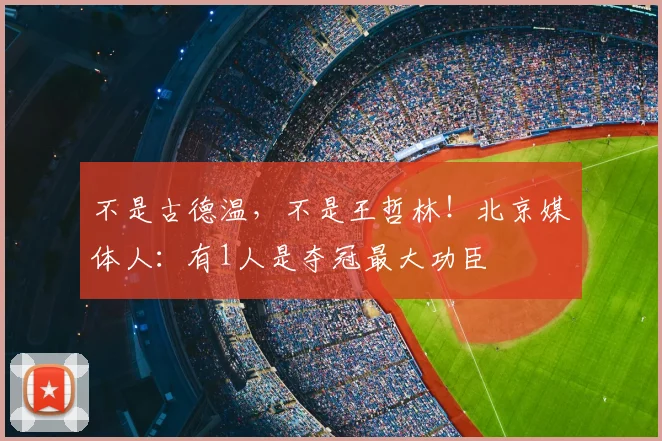 不是古德温，不是王哲林！北京媒体人：有1人是夺冠最大功臣