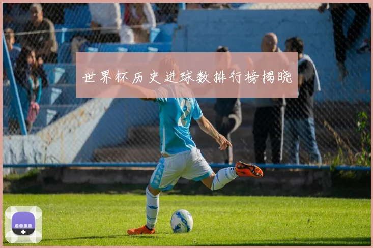 世界杯历史进球数排行榜揭晓