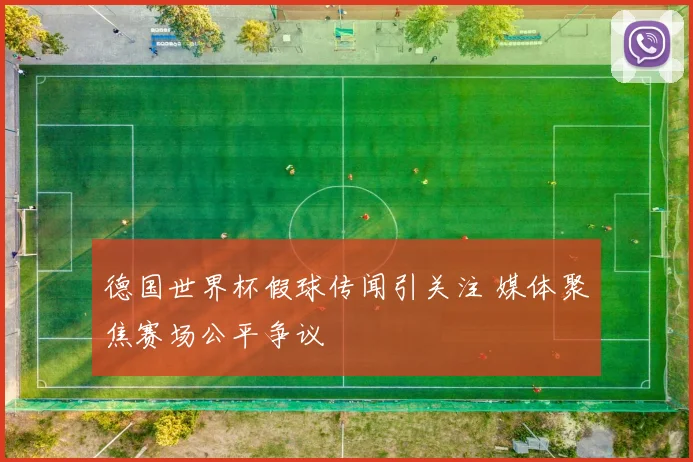 德国世界杯假球传闻引关注 媒体聚焦赛场公平争议