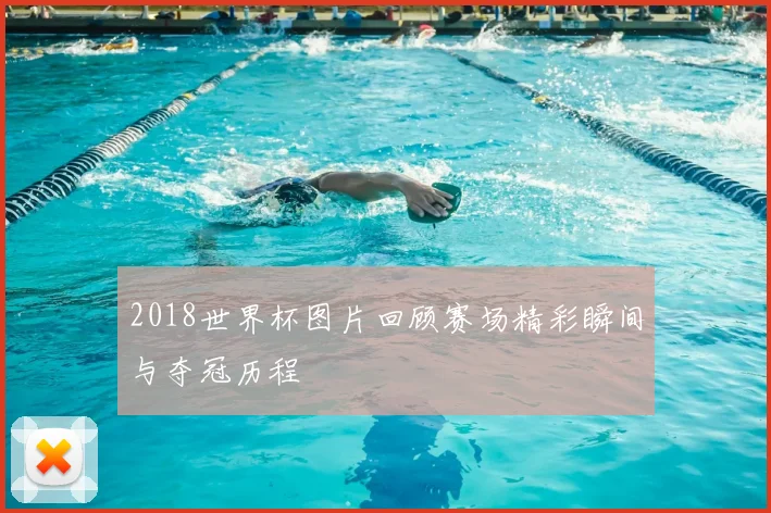 2018世界杯图片回顾赛场精彩瞬间与夺冠历程