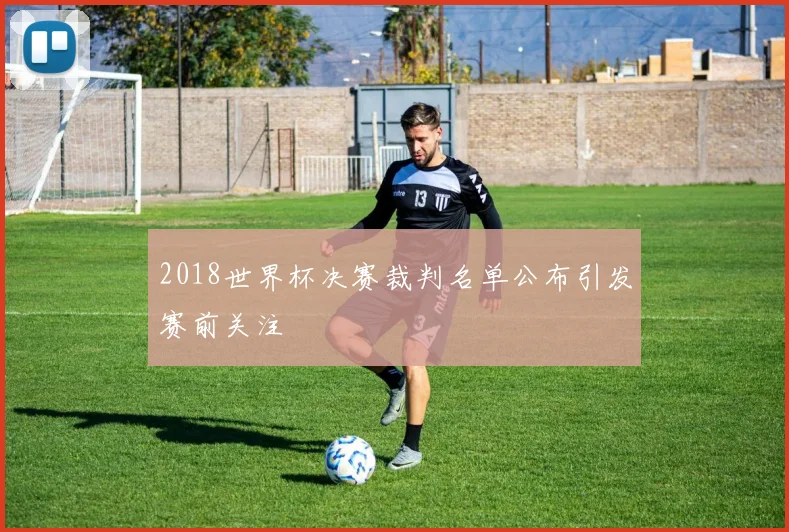 2018世界杯决赛裁判名单公布引发赛前关注
