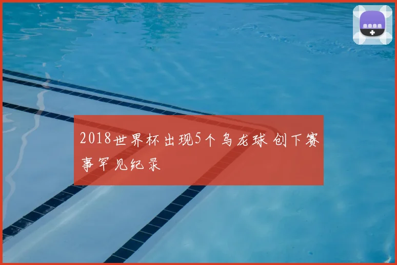 2018世界杯出现5个乌龙球 创下赛事罕见纪录
