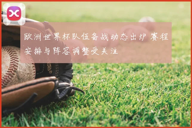 欧洲世界杯队伍备战动态出炉 赛程安排与阵容调整受关注
