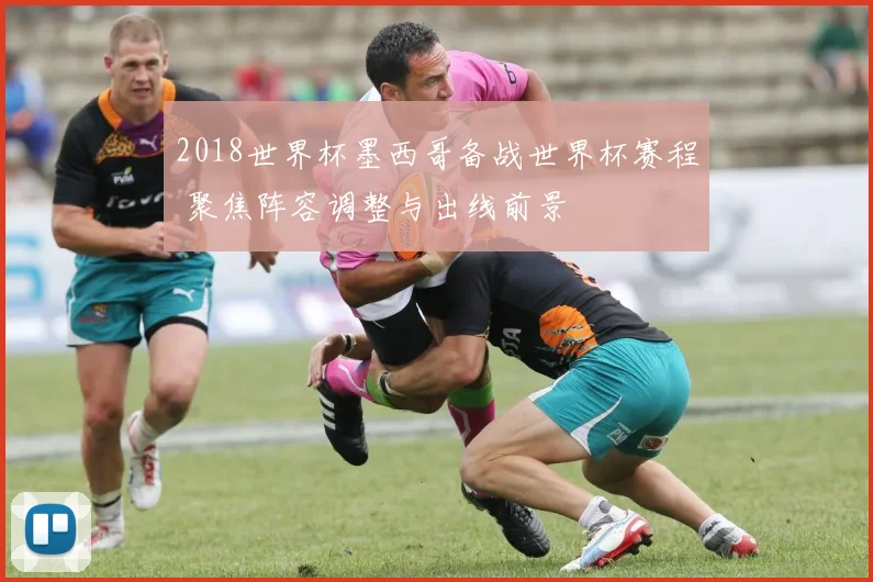 2018世界杯墨西哥备战世界杯赛程 聚焦阵容调整与出线前景