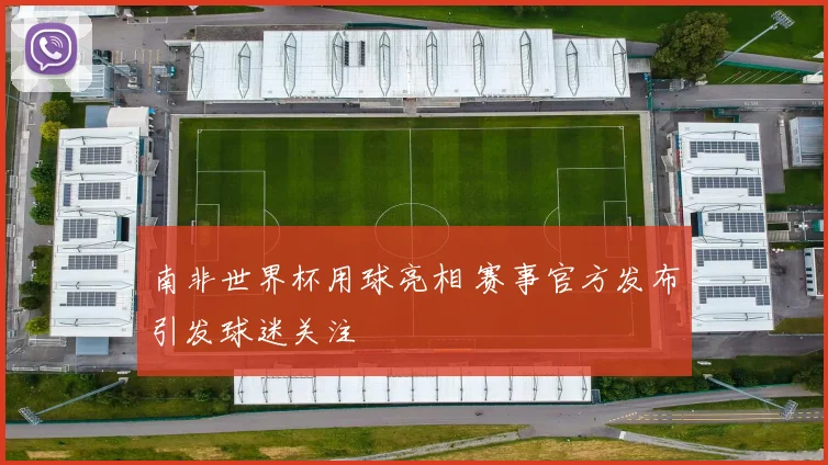 南非世界杯用球亮相 赛事官方发布引发球迷关注