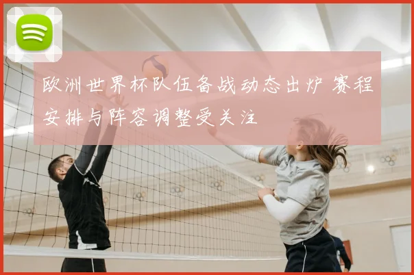 欧洲世界杯队伍备战动态出炉 赛程安排与阵容调整受关注