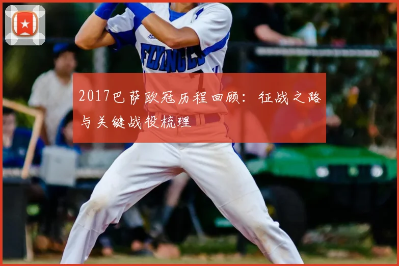 2017巴萨欧冠历程回顾：征战之路与关键战役梳理