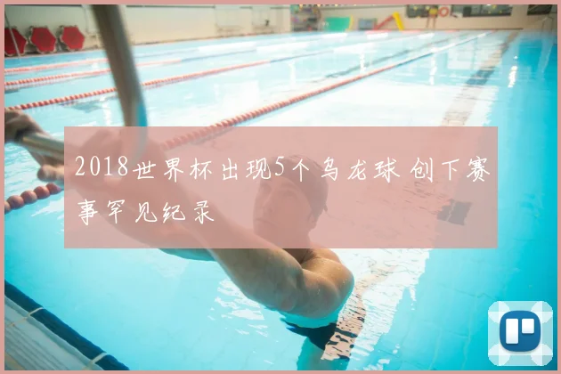 2018世界杯出现5个乌龙球 创下赛事罕见纪录