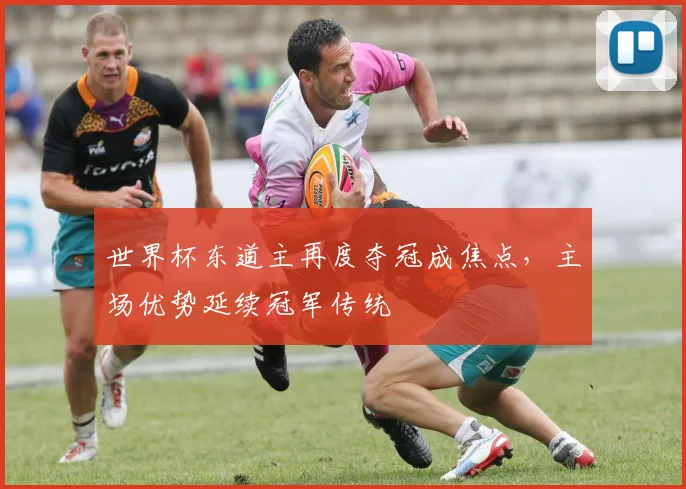 世界杯东道主再度夺冠成焦点，主场优势延续冠军传统