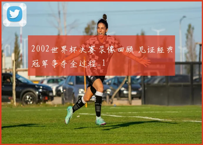 2002世界杯决赛录像回顾 见证经典冠军争夺全过程_1
